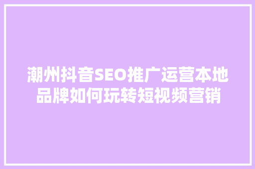 潮州抖音SEO推广运营本地品牌如何玩转短视频营销