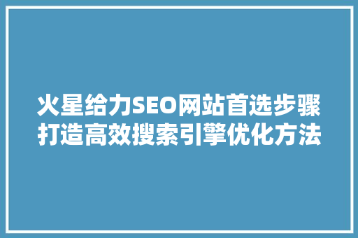 火星给力SEO网站首选步骤打造高效搜索引擎优化方法