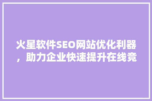 火星软件SEO网站优化利器，助力企业快速提升在线竞争力