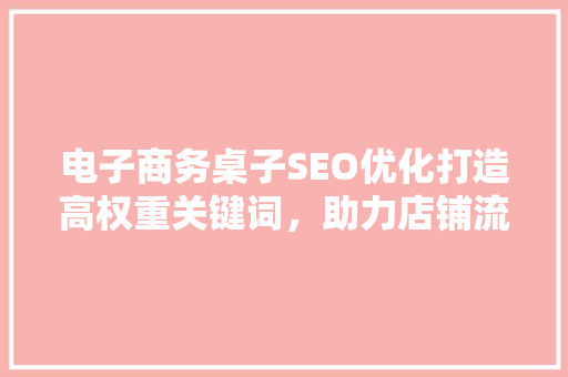 电子商务桌子SEO优化打造高权重关键词，助力店铺流量翻倍
