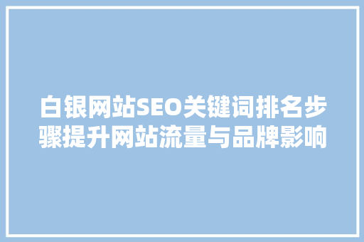 白银网站SEO关键词排名步骤提升网站流量与品牌影响力的方法