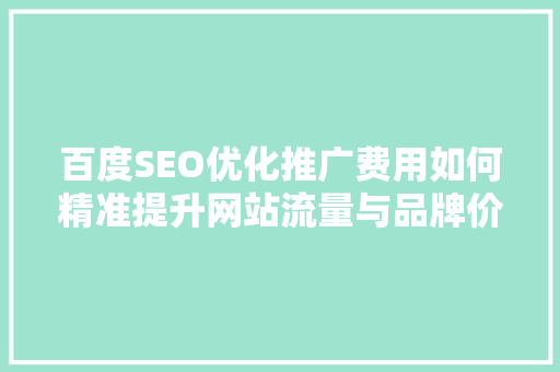 百度SEO优化推广费用如何精准提升网站流量与品牌价值