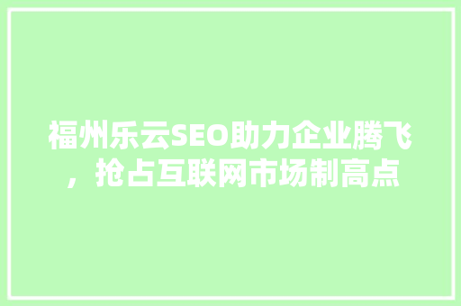 福州乐云SEO助力企业腾飞，抢占互联网市场制高点