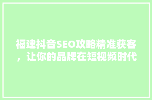 福建抖音SEO攻略精准获客，让你的品牌在短视频时代脱颖而出