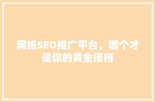 网络SEO推广平台，哪个才是你的黄金搭档