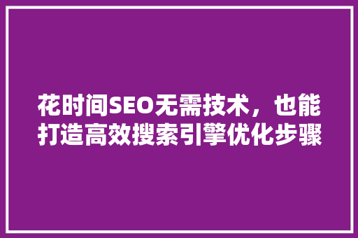 花时间SEO无需技术，也能打造高效搜索引擎优化步骤
