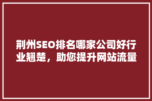 荆州SEO排名哪家公司好行业翘楚，助您提升网站流量