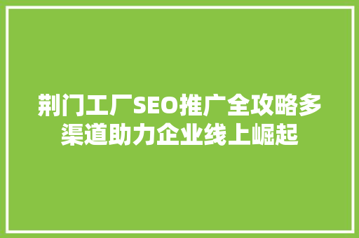 荆门工厂SEO推广全攻略多渠道助力企业线上崛起