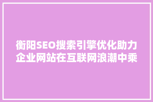 衡阳SEO搜索引擎优化助力企业网站在互联网浪潮中乘风破浪