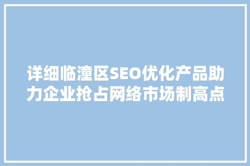 详细临潼区SEO优化产品助力企业抢占网络市场制高点
