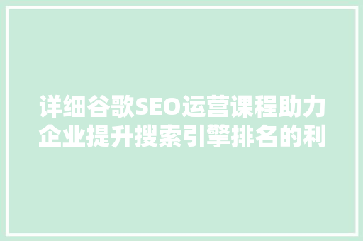 详细谷歌SEO运营课程助力企业提升搜索引擎排名的利器