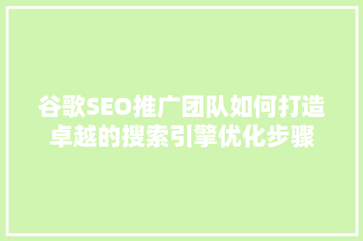 谷歌SEO推广团队如何打造卓越的搜索引擎优化步骤