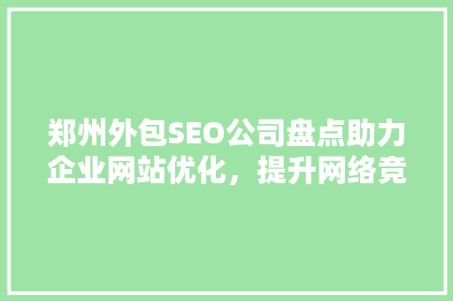 郑州外包SEO公司盘点助力企业网站优化，提升网络竞争力