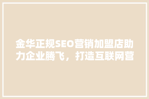 金华正规SEO营销加盟店助力企业腾飞，打造互联网营销新格局