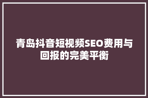 青岛抖音短视频SEO费用与回报的完美平衡