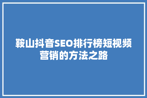 鞍山抖音SEO排行榜短视频营销的方法之路