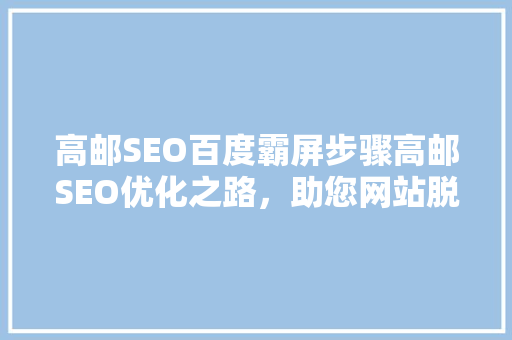 高邮SEO百度霸屏步骤高邮SEO优化之路，助您网站脱颖而出