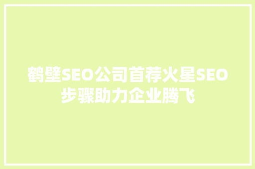 鹤壁SEO公司首荐火星SEO步骤助力企业腾飞