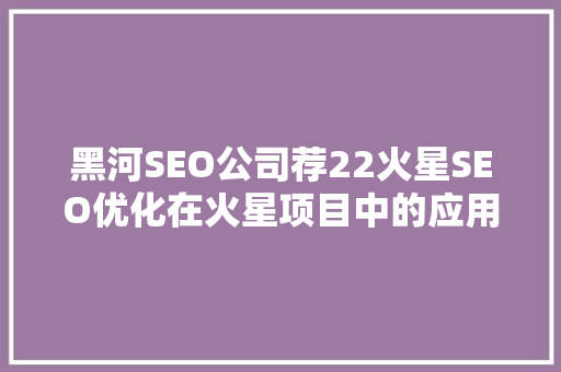 黑河SEO公司荐22火星SEO优化在火星项目中的应用与价值