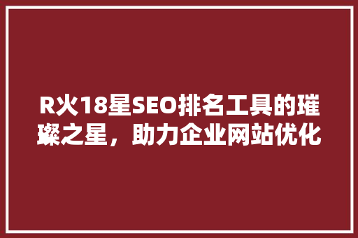 R火18星SEO排名工具的璀璨之星，助力企业网站优化