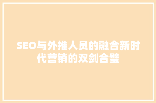 SEO与外推人员的融合新时代营销的双剑合璧