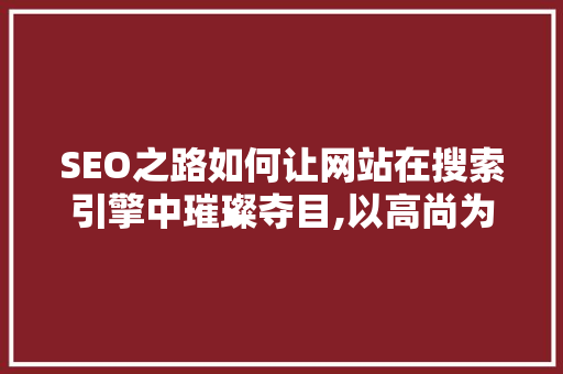 SEO之路如何让网站在搜索引擎中璀璨夺目,以高尚为例