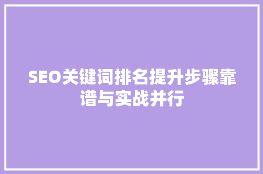 SEO关键词排名提升步骤靠谱与实战并行