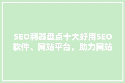 SEO利器盘点十大好用SEO软件、网站平台，助力网站优化