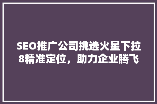 SEO推广公司挑选火星下拉8精准定位，助力企业腾飞