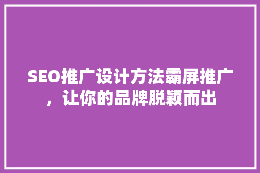 SEO推广设计方法霸屏推广，让你的品牌脱颖而出