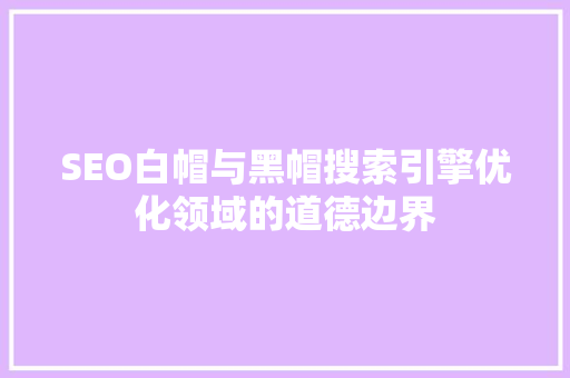 SEO白帽与黑帽搜索引擎优化领域的道德边界