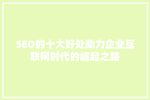 SEO的十大好处助力企业互联网时代的崛起之路