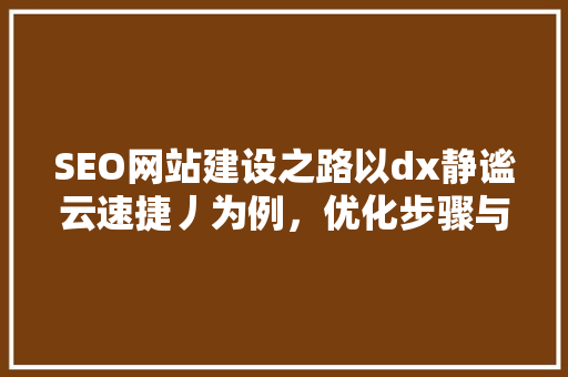 SEO网站建设之路以dx静谧云速捷丿为例，优化步骤与实战方法