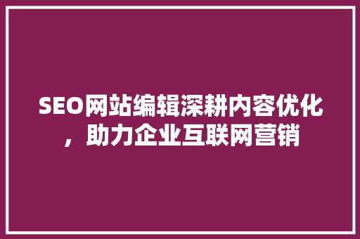 SEO网站编辑深耕内容优化，助力企业互联网营销