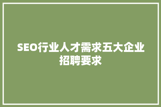 SEO行业人才需求五大企业招聘要求