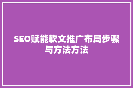 SEO赋能软文推广布局步骤与方法方法