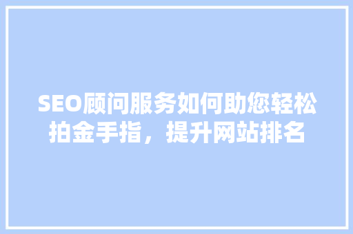 SEO顾问服务如何助您轻松拍金手指，提升网站排名