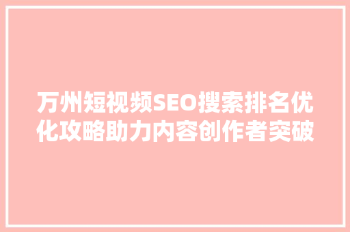 万州短视频SEO搜索排名优化攻略助力内容创作者突破流量瓶颈