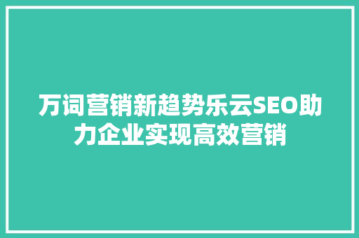 万词营销新趋势乐云SEO助力企业实现高效营销