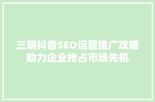 三明抖音SEO运营推广攻略助力企业抢占市场先机