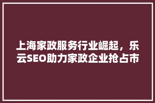 上海家政服务行业崛起，乐云SEO助力家政企业抢占市场先机