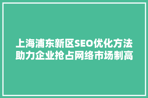 上海浦东新区SEO优化方法助力企业抢占网络市场制高点