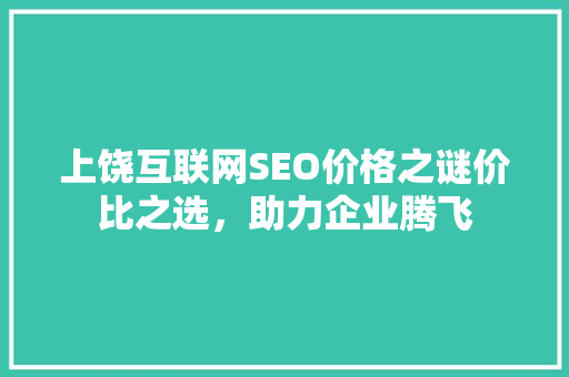 上饶互联网SEO价格之谜价比之选，助力企业腾飞
