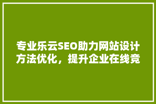 专业乐云SEO助力网站设计方法优化，提升企业在线竞争力