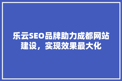 乐云SEO品牌助力成都网站建设，实现效果最大化