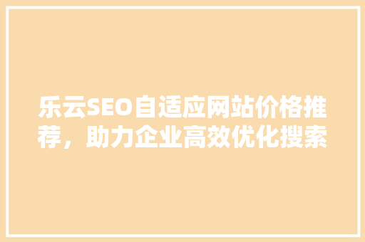 乐云SEO自适应网站价格推荐，助力企业高效优化搜索引擎排名