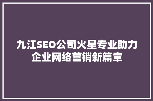 九江SEO公司火星专业助力企业网络营销新篇章