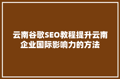 云南谷歌SEO教程提升云南企业国际影响力的方法