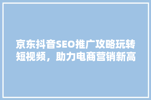 京东抖音SEO推广攻略玩转短视频，助力电商营销新高峰