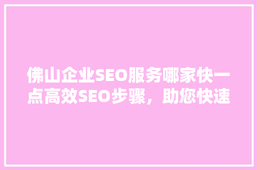佛山企业SEO服务哪家快一点高效SEO步骤，助您快速提升网站排名